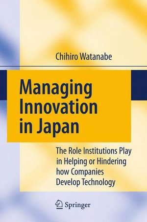 Managing Innovation in Japan: The Role Institutions Play in Helping or Hindering how Companies Develop Technology de Chihiro Watanabe