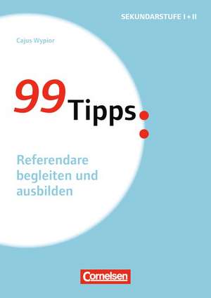 99 Tipps - Praxis-Ratgeber Schule für die Sekundarstufe I und II. Referendare begleiten und ausbilden de Cajus Wypior