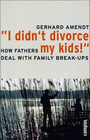 "I Didn't Divorce My Kids!": How Fathers Deal With Family Break-ups de Gerhard Amendt