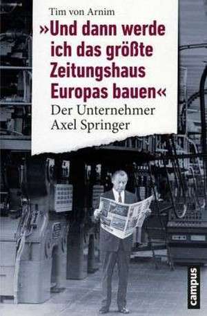 "Und dann werde ich das größte Zeitungshaus Europas bauen" de Tim von Arnim