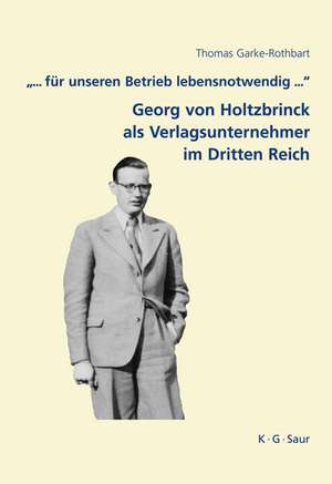 "... für unseren Betrieb lebensnotwendig ...": Georg von Holtzbrinck als Verlagsunternehmer im Dritten Reich de Thomas Garke-Rothbart