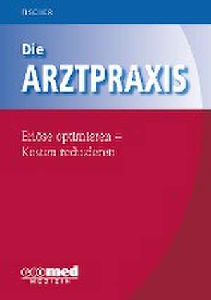 Die Arztpraxis - Erlöse optimieren - Kosten reduzieren de Guntram Fischer