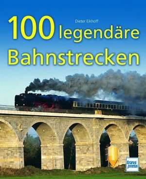 100 legendäre Bahnstrecken de Dieter Eikhoff