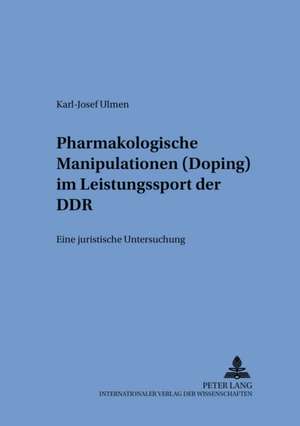 Pharmakologische Manipulationen (Doping) Im Leistungssport Der Ddr: Eine Juristische Untersuchung de Karl-Josef Ulmen