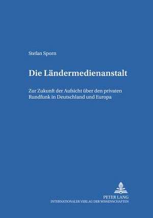 Die Laendermedienanstalt: Zur Zukunft Der Aufsicht Ueber Den Privaten Rundfunk in Deutschland Und Europa de Stefan Sporn