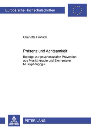 Praesenz Und Achtsamkeit: Beitraege Zur Psychosozialen Praevention Aus Musiktherapie Und Elementarer Musikpaedagogik de Charlotte Fröhlich