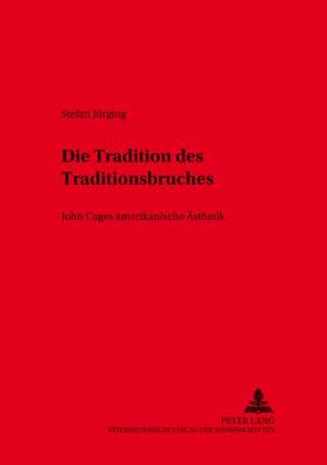 Die Tradition Des Traditionsbruches: John Cages Amerikanische Aesthetik de Stefan Jürging