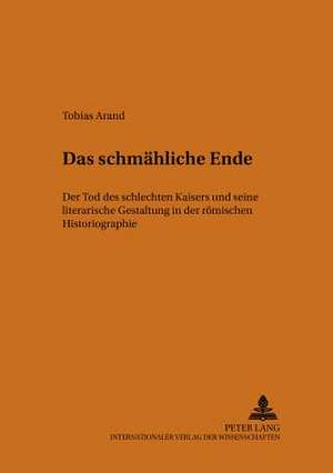 Das Schmaehliche Ende: Der Tod Des Schlechten Kaisers Und Seine Literarische Gestaltung in Der Roemischen Historiographie de Tobias Arand