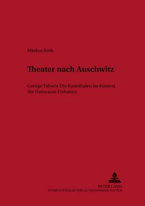 Theater Nach Auschwitz: George Taboris Die Kannibalen Im Kontext Der Holocaust-Debatten de Markus Roth