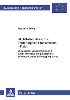 Ist Selbstregulation Zur Foerderung Von Problemloesen Hilfreich?: Entwicklung, Durchfuehrung Sowie Laengsschnittliche Und Prozessuale Evaluation Zweie de Franziska Perels