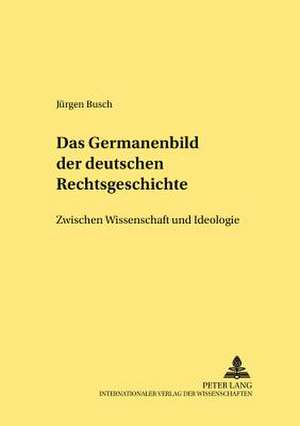 Das Germanenbild Der Deutschen Rechtsgeschichte: Zwischen Wissenschaft Und Ideologie de Jürgen Busch