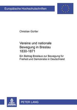 Vereine Und Nationale Bewegung in Breslau 1830-1871 de Christian Gurtler