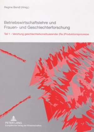 Betriebswirtschaftslehre Und Frauen- Und Geschlechterforschung: Teil 1. Verortung Geschlechterkonstituierender (Re-)Produktionsprozesse de Regine Bendl