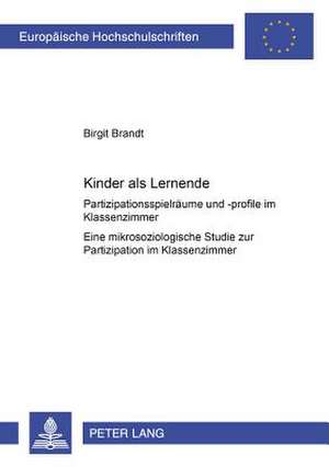 Kinder ALS Lernende: Partizipationsspielraeume Und -Profile Im Klassenzimmer. Eine Mikrosoziologische Studie Zur Partizipation Im Klassenzi de Birgit Brandt