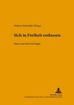 Sich in Freiheit Entlassen: Natur Und Idee Bei Hegel. Internationaler Arbeitskreis Zu Hegels Naturphilosophie de Helmut Schneider