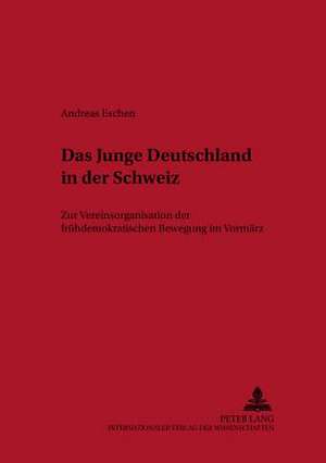 Das Junge Deutschland in Der Schweiz: Zur Vereinsorganisation Der Fruehdemokratischen Bewegung Im Vormaerz de Andreas Eschen