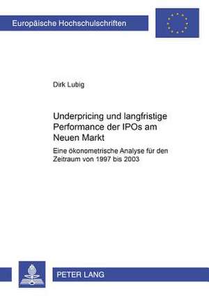 Underpricing Und Langfristige Performance Der IPOs Am Neuen Markt: Eine Oekonometrische Analyse Fuer Den Zeitraum Von 1997 Bis 2003 de Dirk Lubig