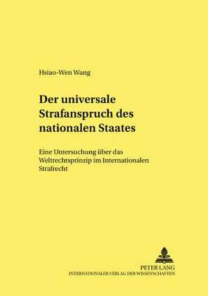 Der Universale Strafanspruch Des Nationalen Staates: Eine Untersuchung Ueber Das Weltrechtsprinzip Im Internationalen Strafrecht de Hsiao-Wen Wang