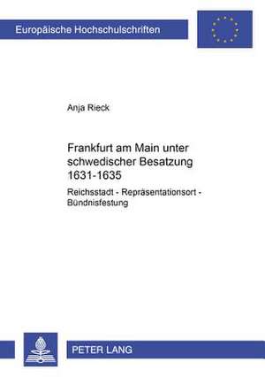 Frankfurt Am Main Unter Schwedischer Besatzung 1631-1635: Reichsstadt - Repraesentationsort - Buendnisfestung de Anja Rieck