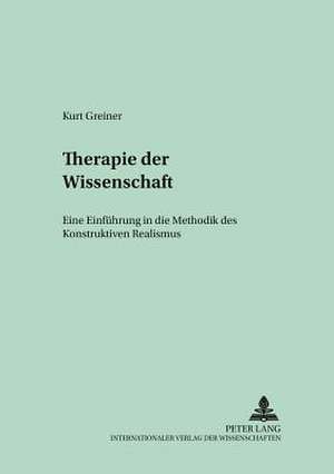 Therapie Der Wissenschaft: Eine Einfuehrung in Die Methodik Des Konstruktiven Realismus de Kurt Greiner