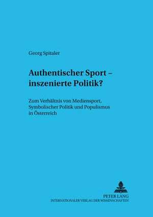 Authentischer Sport - Inszenierte Politik?: Zum Verhaeltnis Von Mediensport, Symbolischer Politik Und Populismus in Oesterreich de Georg Spitaler