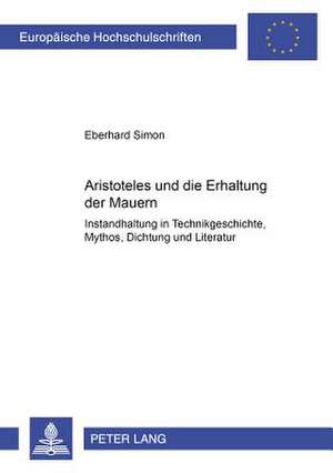 Aristoteles Und Die Erhaltung Der Mauern: Instandhaltung in Technikgeschichte, Mythos, Dichtung Und Literatur de Eberhard Simon