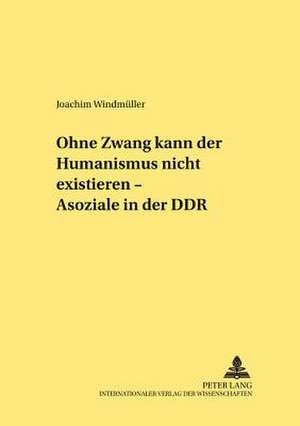 Ohne Zwang Kann Der Humanismus Nicht Existieren... - -Asoziale- In Der Ddr: Literatur Und Medien in Der Popmoderne de Joachim Windmüller