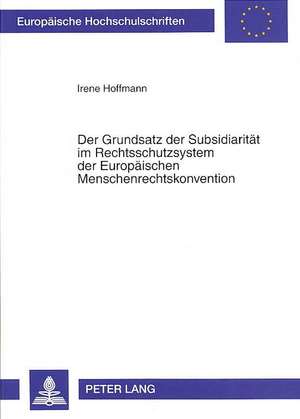 Der Grundsatz Der Subsidiaritaet Im Rechtsschutzsystem Der Europaeischen Menschenrechtskonvention: Rechtliche Fundierung, Besonderheiten Und Bedeutung de Irene Hoffmann