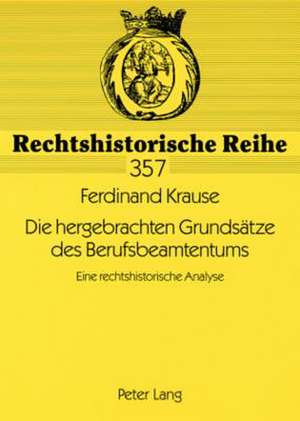 Die Hergebrachten Grundsaetze Des Berufsbeamtentums: Eine Rechtshistorische Analyse de Ferdinand Krause