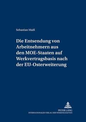 Die Entsendung Von Arbeitnehmern Aus Den Moe-Staaten Auf Werkvertragsbasis Nach Der Eu-Osterweiterung: Eine Untersuchung Der Grenzueberschreitenden Be de Sebastian Maiß