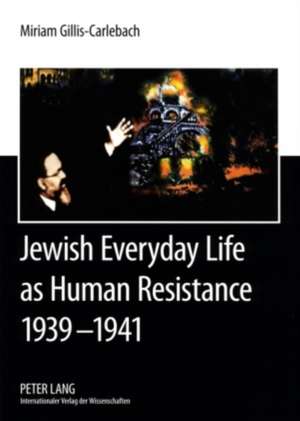 Jewish Everyday Life as Human Resistance 1939-1941 de Miriam Gillis-Carlebach