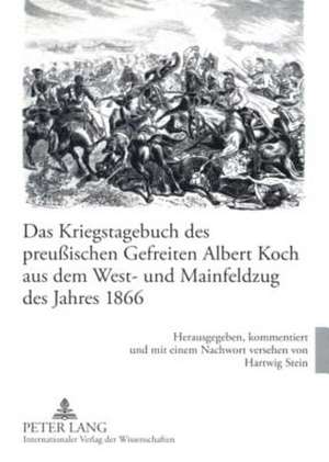 Das Kriegstagebuch Des Preussischen Gefreiten Albert Koch Aus Dem West- Und Mainfeldzug Des Jahres 1866: Herausgegeben, Kommentiert Und Mit Einem Nach de Hartwig Stein