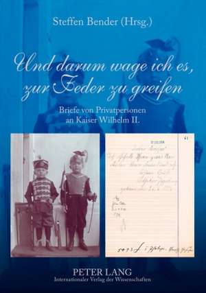 Und Darum Wage Ich Es, Zur Feder Zu Greifen: Briefe Von Privatpersonen an Kaiser Wilhelm II. de Steffen Bender