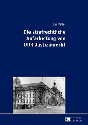 Die Strafrechtliche Aufarbeitung Von Ddr-Justizunrecht: Methodische Ansaetze Und Einzelanalysen de Iris Keller