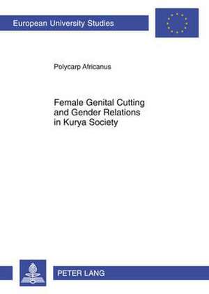 Female Genital Cutting and Gender Relations in Kurya Society: Papers in Honour of Teresa Bela de Polycarp Africanus