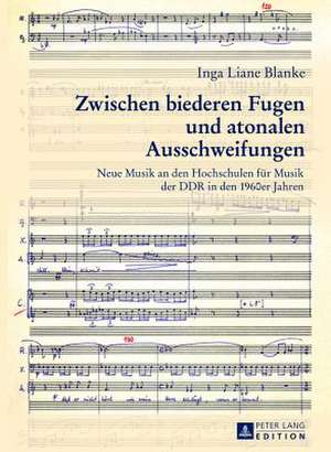 Zwischen Biederen Fugen Und Atonalen Ausschweifungen: Neue Musik an Den Hochschulen Fuer Musik Der Ddr in Den 1960er Jahren de Inga Liane Blanke