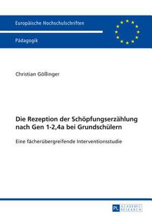 Die Rezeption Der Schoepfungserzaehlung Nach Gen 1-2,4a Bei Grundschuelern: Eine Faecheruebergreifende Interventionsstudie de Christian Gößinger