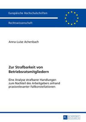 Zur Strafbarkeit Von Betriebsratsmitgliedern: Eine Analyse Strafbarer Handlungen Zum Nachteil Des Arbeitgebers Anhand Praxisrelevanter Fallkonstellati de Anna-Luise Achenbach