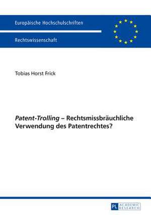 Patent-Trolling - Rechtsmissbraeuchliche Verwendung Des Patentrechtes?: Empirical Evidence from Germany de Tobias Horst Frick