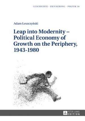 Leap into Modernity - Political Economy of Growth on the Periphery, 1943-1980 de Adam Leszczynski