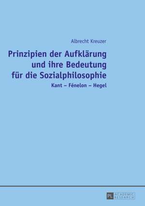 Prinzipien Der Aufklaerung Und Ihre Bedeutung Fuer Die Sozialphilosophie: Kant - Fenelon - Hegel de Albrecht Kreuzer