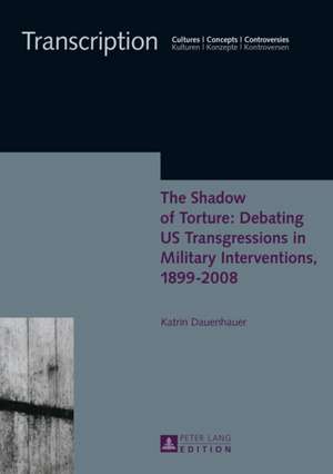 The Shadow of Torture: Debating Us Transgressions in Military Interventions, 1899-2008 de Katrin Dauenhauer