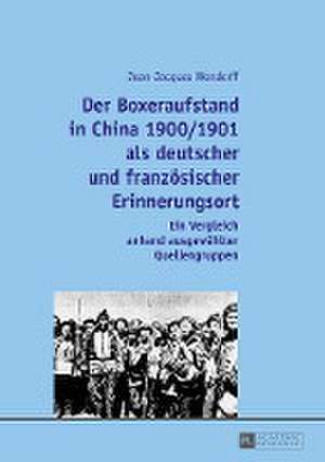 Der Boxeraufstand in China 1900/1901 ALS Deutscher Und Franzoesischer Erinnerungsort: Ein Vergleich Anhand Ausgewaehlter Quellengruppen de Jean-Jacques Wendorff