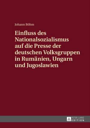 Einfluss Des Nationalsozialismus Auf Die Presse Der Deutschen Volksgruppen in Rumaenien, Ungarn Und Jugoslawien: Convergence and Diversity, Centres and Peripheries de Johann Böhm