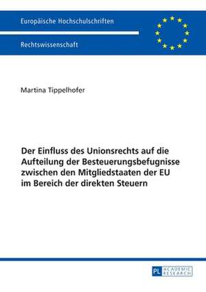 Der Einfluss des Unionsrechts auf die Aufteilung der Besteuerungsbefugnisse zwischen den Mitgliedstaaten der EU im Bereich der direkten Steuern de Martina Tippelhofer