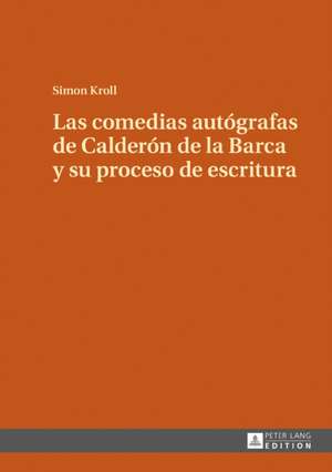 Comedias Autografas de Calderon de la Barca Y Su Proceso de Escritura de Simon Kroll