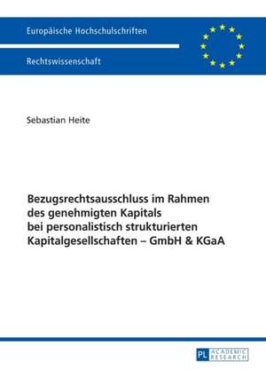 Bezugsrechtsausschluss im Rahmen des genehmigten Kapitals bei personalistisch strukturierten Kapitalgesellschaften - GmbH & KGaA de Sebastian Heite