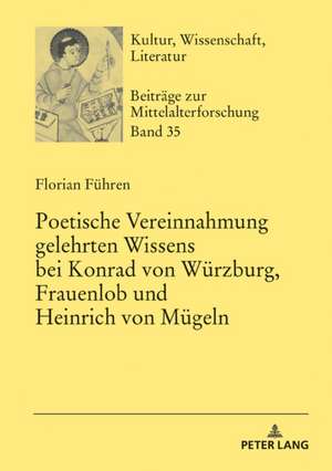 Poetische Vereinnahmung gelehrten Wissens bei Konrad von Wuerzburg, Frauenlob und Heinrich von Muegeln de Florian Fuhren