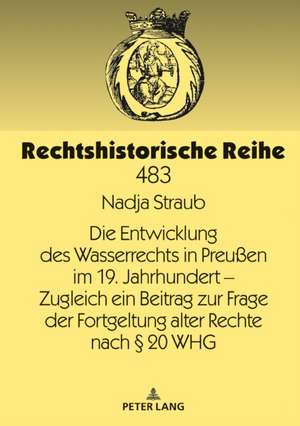 Die Entwicklung des Wasserrechts in Preußen im 19. Jahrhundert - Zugleich ein Beitrag zur Frage der Fortgeltung alter Rechte nach § 20 WHG de Nadja Straub