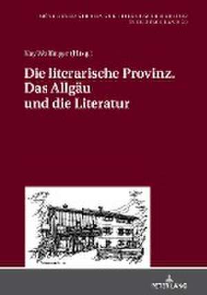 Literarische Provinz. Das Allgau Und Die Literatur de Kay Wolfinger